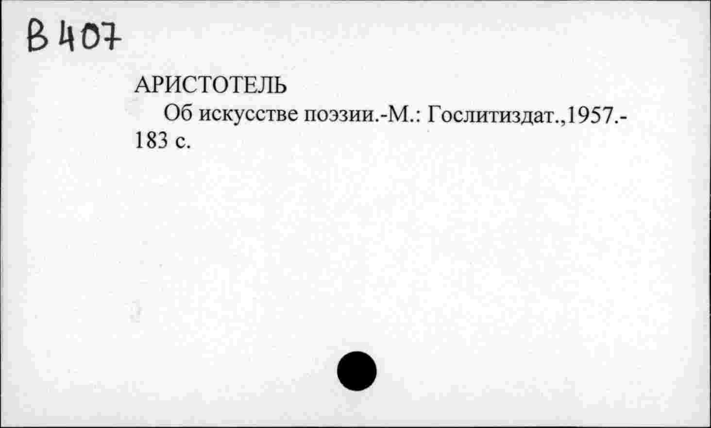 ﻿
АРИСТОТЕЛЬ
Об искусстве поэзии.-М.: Гослитиздат., 1957.-183 с.